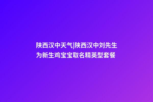 陕西汉中天气|陕西汉中刘先生为新生鸡宝宝取名精英型套餐